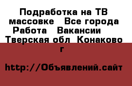Подработка на ТВ-массовке - Все города Работа » Вакансии   . Тверская обл.,Конаково г.